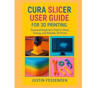 CURA SLICER USER GUIDE FOR 3D PRINTING: The Essential Beginner’s Path to Clean, Strong, and Reliable 3D Prints