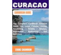 CURACAO CARIBBEAN GUIDE: The Complete Caribbean Vacation Guide For Local Cuisine, Diving, Snorkeling, Hidden Beaches, Willemstad Sightseeing, And Activities.