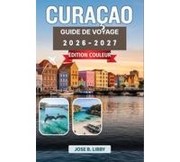 Curaçao Guide De Voyage 2026-2027: Un compagnon pour explorer une île des Caraïbes entre plongée, gastronomie et découverte de Willemstad
