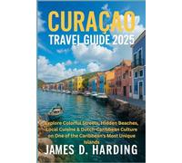 CURAÇAO TRAVEL GUIDE 2025: Explore Colorful Streets, Hidden Beaches, Local Cuisine & Dutch-Caribbean Culture on One of the Caribbean’s Most Unique Islands