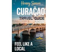 CURACAO TRAVEL GUIDE 2026: “Sun-Soaked Beaches, Colorful Cul-ture, Hidden Coves & Local Secrets for the Perfect Caribbean Getaway”