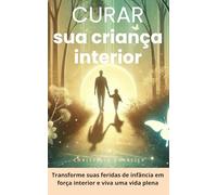 Curando sua criança interior: recupere a confiança e supere a ansiedade em 30 dias: Cure feridas emocionais nutrindo sua criança interior para uma ... e desenvolvendo sua inteligência emocional.