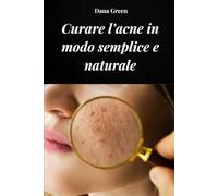 CURARE L’ACNE IN MODO SEMPLICE E NATURALE: Come curare l’acne depurando il nostro organismo e con rimedi esclusivamente naturali