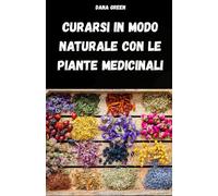 CURARSI IN MODO NATURALE CON LE PIANTE MEDICINALI: MANUALE DI FITOTERAPIA PER TRATTARE DISTURBI E MALATTIE IN MODO SEMPLICE E NATURALE