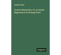 Curative Mesmerism. Or, an Animal Magnetism & its Healing Power