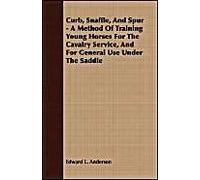 Curb, Snaffle, And Spur - A Method Of Training Young Horses For The Cavalry Service, And For General Use Under The Saddle