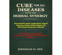 CURE FOR ALL DISEASES WITH THE HERBAL SYNERGY: How powerful herbal combinations support Immunity, Herbal, Cellular Repair, and Whole-Body Restoration ... Detox methods for chronic illness healings