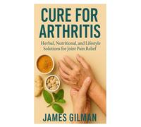 CURE FOR ARTHRITIS: Herbal, Nutritional, and lifestyle solutions for joint pain relief