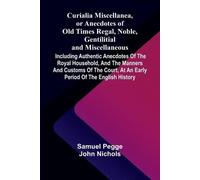 Curialia Miscellanea, or Anecdotes of Old Times Regal, Noble, Gentilitial, and Miscellaneous: Including Authentic Anecdotes of the Royal Household, ... at an Early Period of the English History