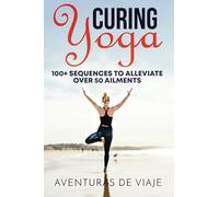 Curing Yoga: 100+ Healing Yoga Sequences to Alleviate Over 50 Ailments