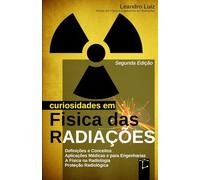 Curiosidades em Física das Radiações: 2ª Edição : Do Átomo à Medicina: Descobertas, Aplicações e Efeitos das Radiações : Física para Radiologia, Física Médica, Biomedicina, Engenharia Nuclear