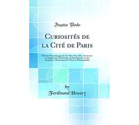 Curiosités de la Cité de Paris: Histoire Étymologique de Ses Rues Nouvelles, Anciennes ou Supprimées; Recherches Archéologiques sur Ses Antiquités, Monuments Et Maisons Remarquables (Classic Reprint)