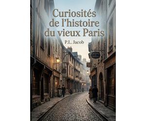 Curiosités de l'histoire du vieux Paris: Une exploration des rues, des noms et des traditions du vieux Paris, révélant l'histoire et l'âme de la ville à travers les siècles.