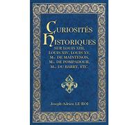 Curiosités historiques sur Louis XIII, Louis XIV, Louis XV, Mme de Maintenon, Mme de Pompadour, Mme du Barry, etc.