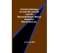 Curiosités Historiques Sur Louis Xiii, Louis Xiv, Louis Xv, Mme De Maintenon, Mme De Pompadour, Mme Du Barry, Etc.