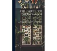 Curiosities For The Ingenious: Selected From The Most Authentic Treasures Of Nature, Science And Art, Biography, History, And General Literature