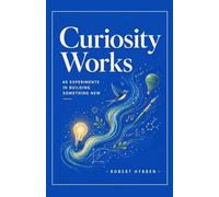 Curiosity Works: 60 Experiments in Building Something New