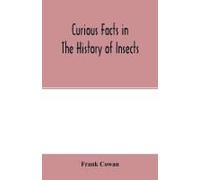 Curious Facts In The History Of Insects; Including Spiders And Scorpions. A Complete Collection Of The Legends, Superstitions, Beliefs, And Ominous Signs Connected With Insects; Together With Their Us