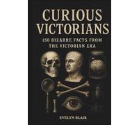 Curious Victorians: 150 Bizarre Facts From The Victorian Era