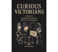 Curious Victorians: Volume IV 150 Shocking Crimes & Peculiar Punishments