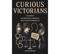Curious Victorians: Volume IV 150 Shocking Crimes & Peculiar Punishments