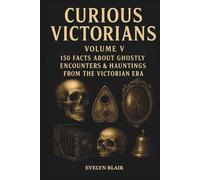 Curious Victorians - Volume V: 150 Facts About Ghostly Encounters & Hauntings from the Victorian Era