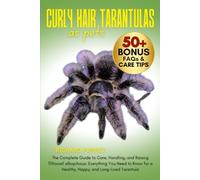 CURLY HAIR TARANTULAS AS PETS: The Complete Guide to Care, Handling, and Raising Tliltocatl albopilosus: Everything You Need to Know for a Healthy, Happy, and Long-Lived Tarantula