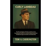 Curly Lambeau: The life and legacy of Curly Lambeau: From founding the Packers to transforming professional football through innovation and leadership
