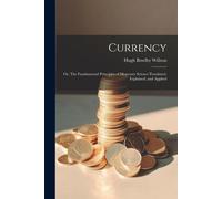 Currency; Or, The Fundamental Principles Of Monetary Science Postulated, Explained, And Applied