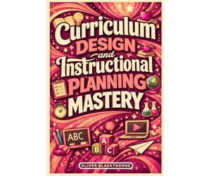 Curriculum Design and Instructional Planning Mastery: A Step-by-Step Guide to Building Standards-Aligned Lessons, Assessments, and Long-Term Learning Frameworks