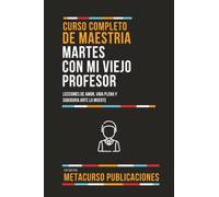 Curso Completo De Maestria Martes Con Mi Viejo Profesor: Lecciones De Amor, Vida Plena Y Sabiduria Ante La Muerte