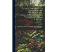 Curso De Botánica Ó Elementos De Organografía, Fisiología, Metodología Y Geografía De Las Plantas...