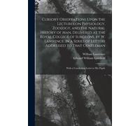 Cursory Observations Upon The Lectures On Physiology, Zoology, And The Natural History Of Man, Delivered At The Royal College Of Surgeons, By W. Lawrence. In A Series Of Letters Addressed To That Gent
