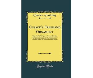 Cusack's FreeHand Ornament: A Text Book with Chapters on Elements, Principles, and Methods of FreeHand Drawing, for the General Use of Teachers and ... Students in Training Colleges, and for Eleme