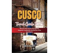 CUSCO TRAVEL GUIDE 2025: Discover the Journey Through the Enigmatic Landmarks and Stories of the Inca Empire