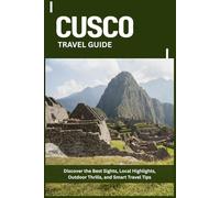 CUSCO TRAVEL GUIDE: Discover the Best Sights, Local Highlights, Outdoor Thrills, and Smart Travel Tips