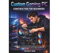 Custom Gaming PC Construction for Beginners: Learn How to Choose the Right Hardware, Assemble them Safely, and Configure It for Maximum Performance