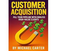 Customer Acquisition: Fill Your Pipeline With Endless High-Value Clients