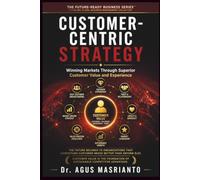 Customer-Centric Strategy: Winning Markets Through Superior Customer Value and Experience