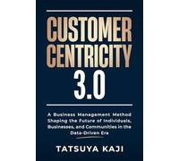 CUSTOMER CENTRICITY 3.0: A Business Management Method Shaping the Future of Individuals, Businesses, and Communities in the Data-Driven Era