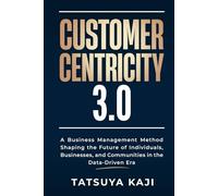 CUSTOMER CENTRICITY 3.0: A Business Management Method Shaping the Future of Individuals, Businesses, and Communities in the Data-Driven Era