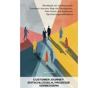 Customer Journey entschlüsseln, Prozesse verbessern: Workbook zur strukturierten Customer-Journey-Map mit Touchpoints, Pain Points und konkreten Optimierungsmaßnahmen