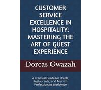 CUSTOMER SERVICE EXCELLENCE IN HOSPITALITY: MASTERING THE ART OF GUEST EXPERIENCE: A Practical Guide for Hotels, Restaurants, and Tourism Professionals Worldwide