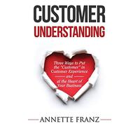 Customer Understanding: Three Ways to Put the "Customer" in Customer Experience (and at the Heart of Your Business)