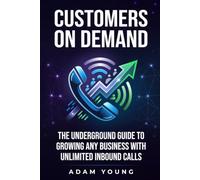 Customers on Demand: The Underground Guide to Growing Any Business with Unlimited Inbound Calls