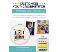 Customize Your Cross Stitch: Friends & Family: Learn to Customize, Prepare, Stitch, and Finish Your Very Own Personalized Cross-Stitch Creations
