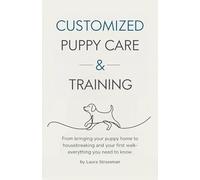 Customized Puppy Care & Training: From bringing puppy home to housebreaking and your first walk everything a new puppy owner needs to know