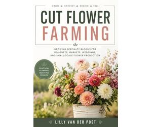 Cut Flower Farming: Growing Specialty Blooms for Bouquets, Markets, Weddings, and Small-Scale Flower Production