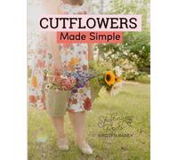 Cut Flowers Made Simple: How to Grow Your Own Backyard Cut Flower Garden