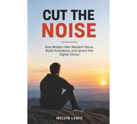 CUT THE NOISE: How Modern Men Reclaim Focus, Build Substance, and Ignore the Digital Circus